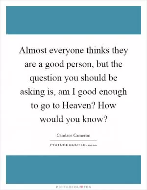 Almost everyone thinks they are a good person, but the question you should be asking is, am I good enough to go to Heaven? How would you know? Picture Quote #1
