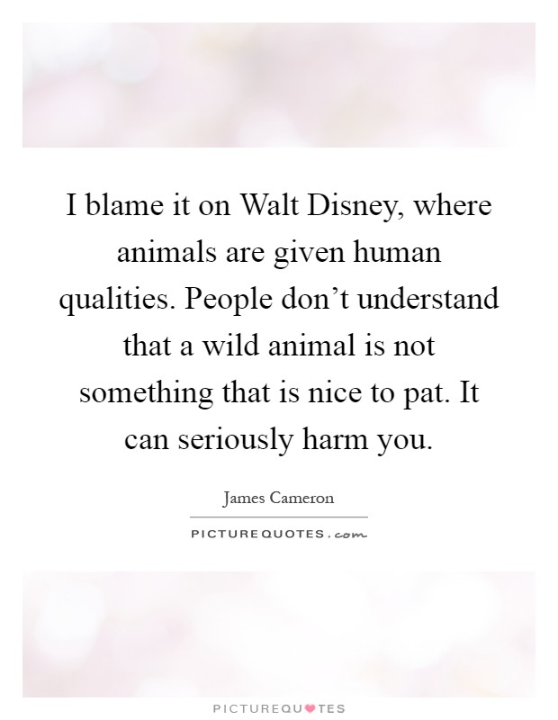 I blame it on Walt Disney, where animals are given human qualities. People don't understand that a wild animal is not something that is nice to pat. It can seriously harm you Picture Quote #1