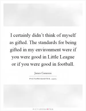 I certainly didn’t think of myself as gifted. The standards for being gifted in my environment were if you were good in Little League or if you were good in football Picture Quote #1