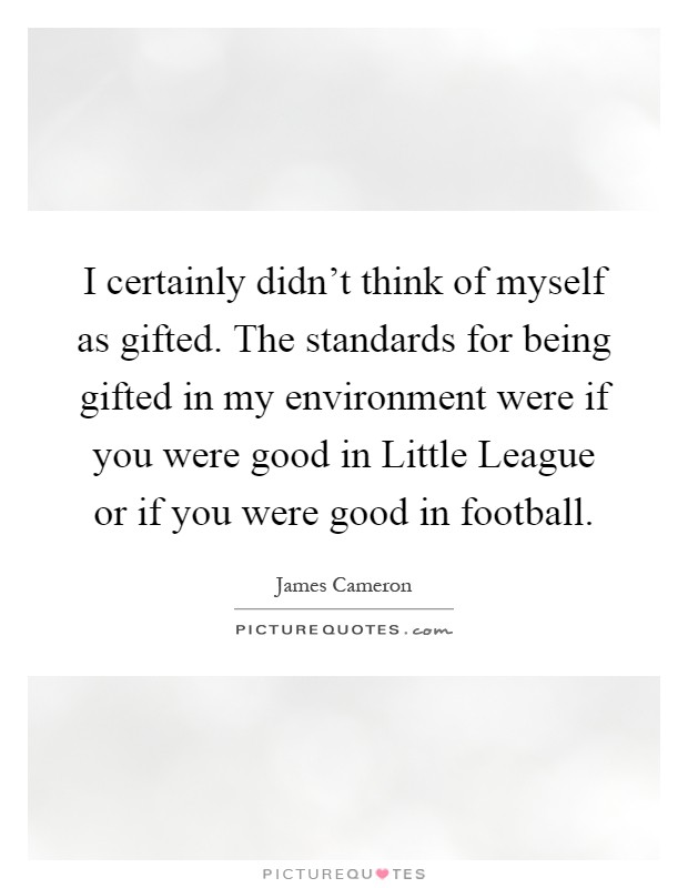 I certainly didn't think of myself as gifted. The standards for being gifted in my environment were if you were good in Little League or if you were good in football Picture Quote #1
