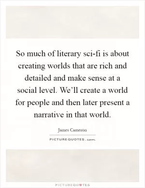 So much of literary sci-fi is about creating worlds that are rich and detailed and make sense at a social level. We’ll create a world for people and then later present a narrative in that world Picture Quote #1