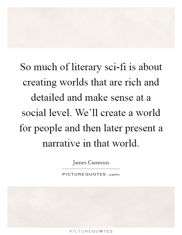 So much of literary sci-fi is about creating worlds that are rich and detailed and make sense at a social level. We'll create a world for people and then later present a narrative in that world Picture Quote #1