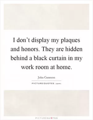 I don’t display my plaques and honors. They are hidden behind a black curtain in my work room at home Picture Quote #1