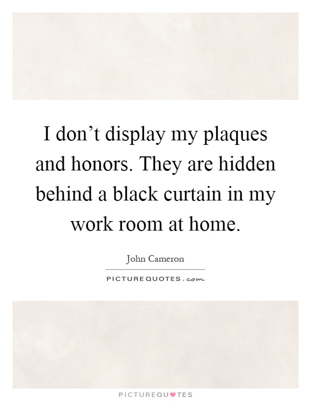 I don't display my plaques and honors. They are hidden behind a black curtain in my work room at home Picture Quote #1