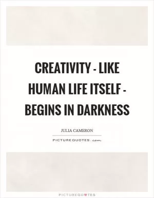 Creativity - like human life itself - begins in darkness Picture Quote #1
