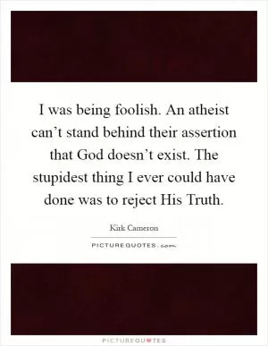 I was being foolish. An atheist can’t stand behind their assertion that God doesn’t exist. The stupidest thing I ever could have done was to reject His Truth Picture Quote #1