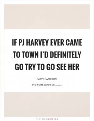 If PJ Harvey ever came to town I’d definitely go try to go see her Picture Quote #1