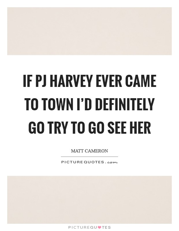 If PJ Harvey ever came to town I'd definitely go try to go see her Picture Quote #1