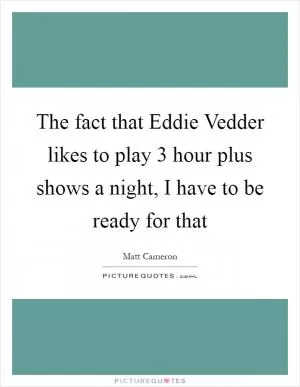 The fact that Eddie Vedder likes to play 3 hour plus shows a night, I have to be ready for that Picture Quote #1