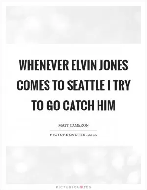 Whenever Elvin Jones comes to Seattle I try to go catch him Picture Quote #1