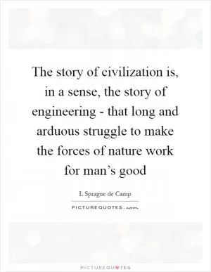 The story of civilization is, in a sense, the story of engineering - that long and arduous struggle to make the forces of nature work for man’s good Picture Quote #1
