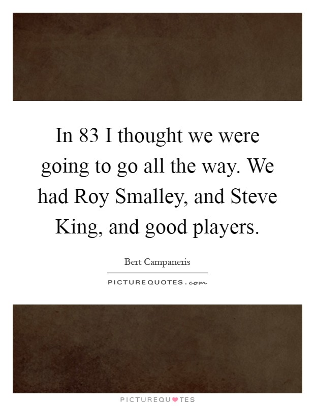 In 83 I thought we were going to go all the way. We had Roy Smalley, and Steve King, and good players Picture Quote #1