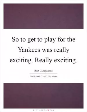 So to get to play for the Yankees was really exciting. Really exciting Picture Quote #1