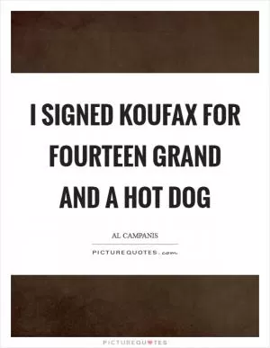 I signed Koufax for fourteen grand and a hot dog Picture Quote #1