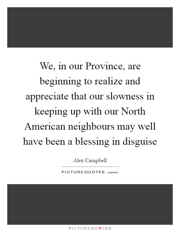 We, in our Province, are beginning to realize and appreciate that our slowness in keeping up with our North American neighbours may well have been a blessing in disguise Picture Quote #1