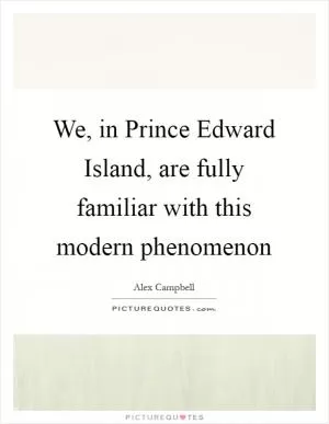 We, in Prince Edward Island, are fully familiar with this modern phenomenon Picture Quote #1