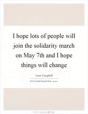 I hope lots of people will join the solidarity march on May 7th and I hope things will change Picture Quote #1