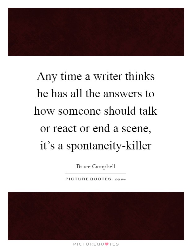 Any time a writer thinks he has all the answers to how someone should talk or react or end a scene, it's a spontaneity-killer Picture Quote #1