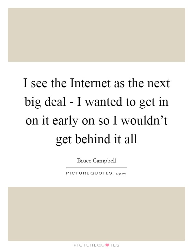 I see the Internet as the next big deal - I wanted to get in on it early on so I wouldn't get behind it all Picture Quote #1
