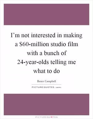 I’m not interested in making a $60-million studio film with a bunch of 24-year-olds telling me what to do Picture Quote #1