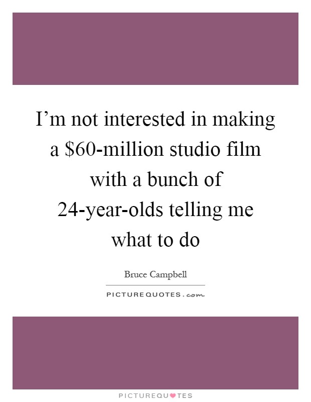 I'm not interested in making a $60-million studio film with a bunch of 24-year-olds telling me what to do Picture Quote #1