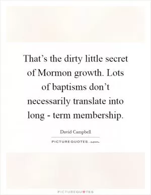 That’s the dirty little secret of Mormon growth. Lots of baptisms don’t necessarily translate into long - term membership Picture Quote #1