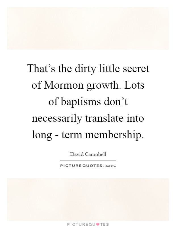 That's the dirty little secret of Mormon growth. Lots of baptisms don't necessarily translate into long - term membership Picture Quote #1