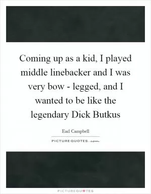 Coming up as a kid, I played middle linebacker and I was very bow - legged, and I wanted to be like the legendary Dick Butkus Picture Quote #1