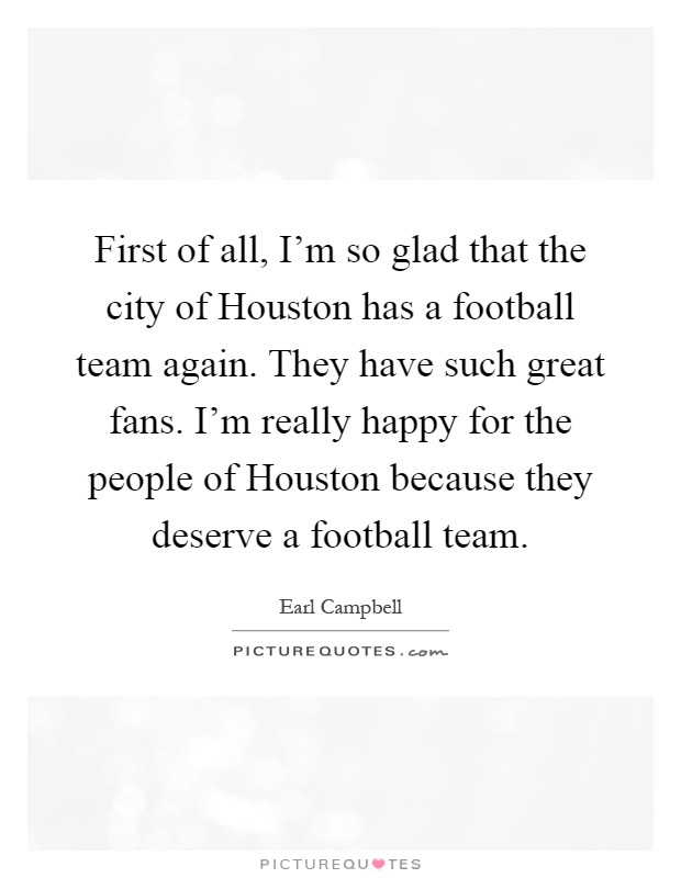 First of all, I'm so glad that the city of Houston has a football team again. They have such great fans. I'm really happy for the people of Houston because they deserve a football team Picture Quote #1