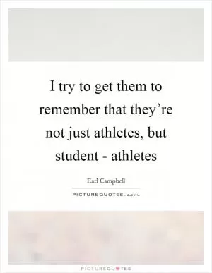 I try to get them to remember that they’re not just athletes, but student - athletes Picture Quote #1