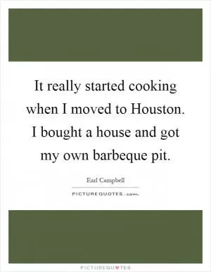 It really started cooking when I moved to Houston. I bought a house and got my own barbeque pit Picture Quote #1
