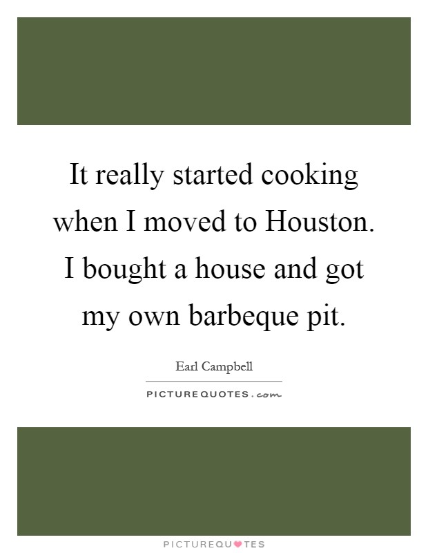 It really started cooking when I moved to Houston. I bought a house and got my own barbeque pit Picture Quote #1