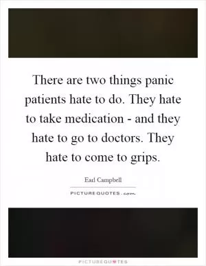 There are two things panic patients hate to do. They hate to take medication - and they hate to go to doctors. They hate to come to grips Picture Quote #1