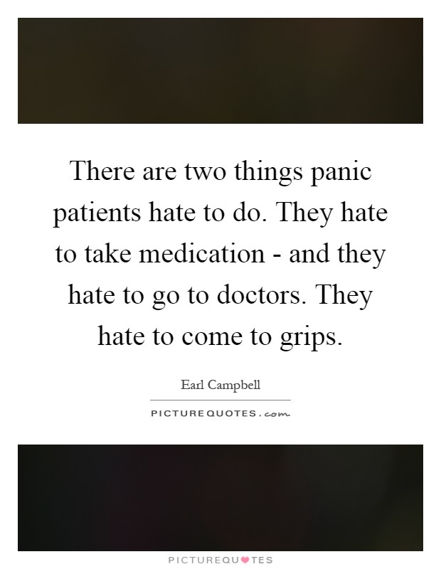 There are two things panic patients hate to do. They hate to take medication - and they hate to go to doctors. They hate to come to grips Picture Quote #1