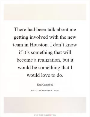 There had been talk about me getting involved with the new team in Houston. I don’t know if it’s something that will become a realization, but it would be something that I would love to do Picture Quote #1