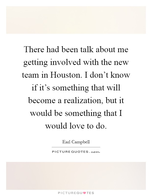 There had been talk about me getting involved with the new team in Houston. I don't know if it's something that will become a realization, but it would be something that I would love to do Picture Quote #1