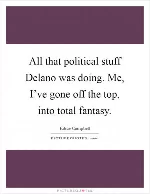 All that political stuff Delano was doing. Me, I’ve gone off the top, into total fantasy Picture Quote #1