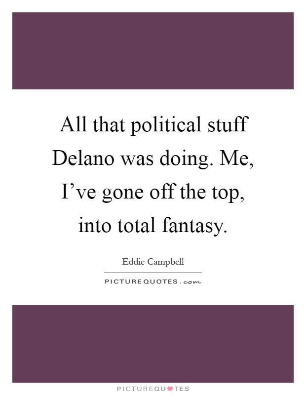 All that political stuff Delano was doing. Me, I've gone off the top, into total fantasy Picture Quote #1