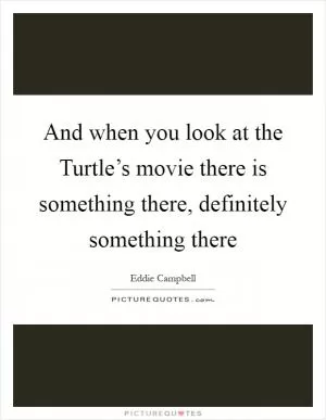 And when you look at the Turtle’s movie there is something there, definitely something there Picture Quote #1