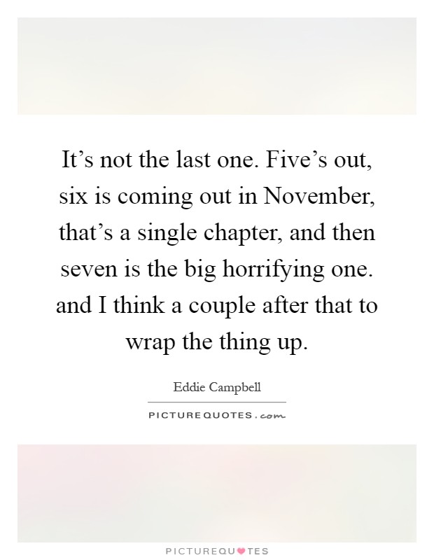 It's not the last one. Five's out, six is coming out in November, that's a single chapter, and then seven is the big horrifying one. and I think a couple after that to wrap the thing up Picture Quote #1