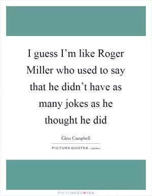 I guess I’m like Roger Miller who used to say that he didn’t have as many jokes as he thought he did Picture Quote #1