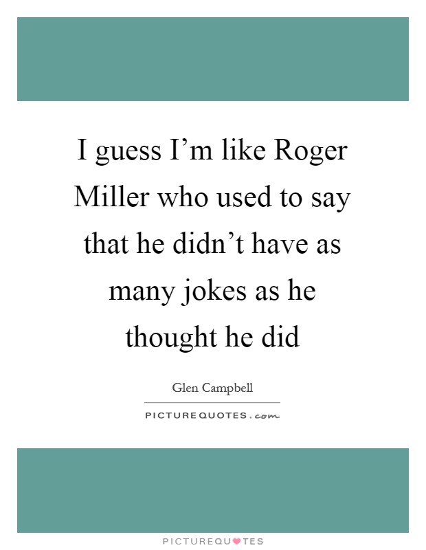 I guess I'm like Roger Miller who used to say that he didn't have as many jokes as he thought he did Picture Quote #1