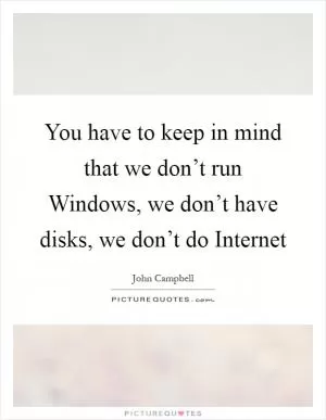 You have to keep in mind that we don’t run Windows, we don’t have disks, we don’t do Internet Picture Quote #1