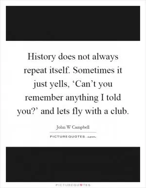 History does not always repeat itself. Sometimes it just yells, ‘Can’t you remember anything I told you?’ and lets fly with a club Picture Quote #1