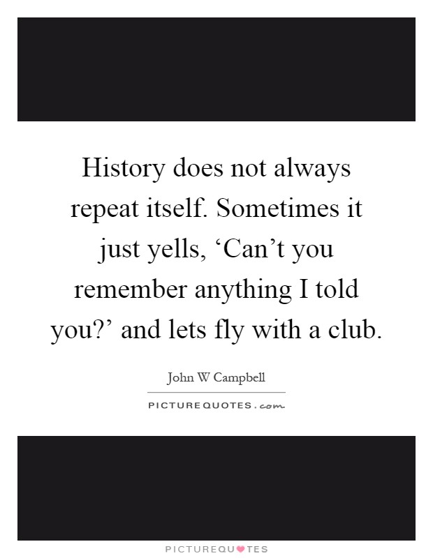 History does not always repeat itself. Sometimes it just yells, ‘Can't you remember anything I told you?' and lets fly with a club Picture Quote #1