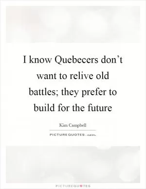 I know Quebecers don’t want to relive old battles; they prefer to build for the future Picture Quote #1