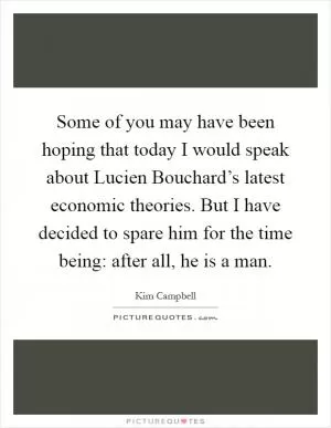Some of you may have been hoping that today I would speak about Lucien Bouchard’s latest economic theories. But I have decided to spare him for the time being: after all, he is a man Picture Quote #1
