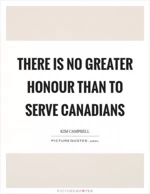 There is no greater honour than to serve Canadians Picture Quote #1