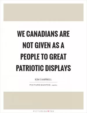 We Canadians are not given as a people to great patriotic displays Picture Quote #1