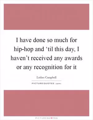 I have done so much for hip-hop and ‘til this day, I haven’t received any awards or any recognition for it Picture Quote #1
